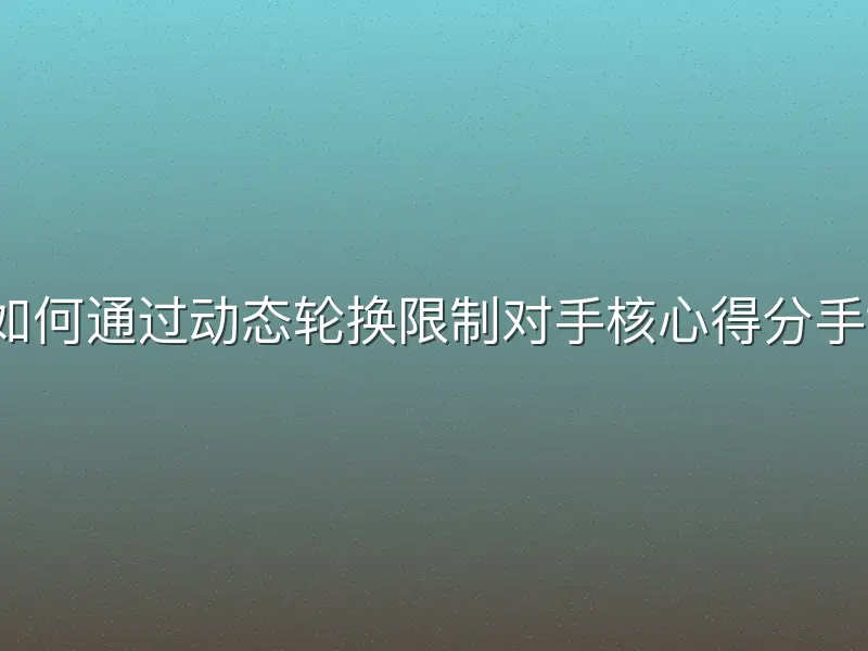 如何通过动态轮换限制对手核心得分手？